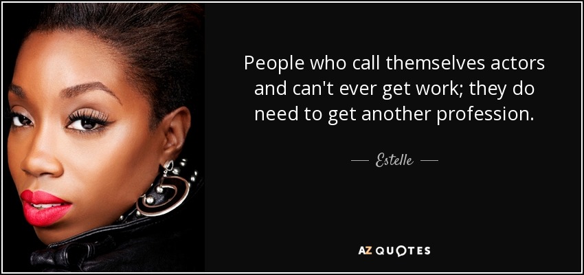 People who call themselves actors and can't ever get work; they do need to get another profession. - Estelle