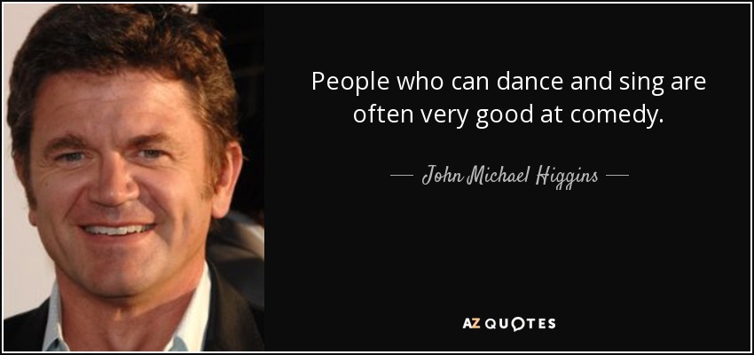 People who can dance and sing are often very good at comedy. - John Michael Higgins