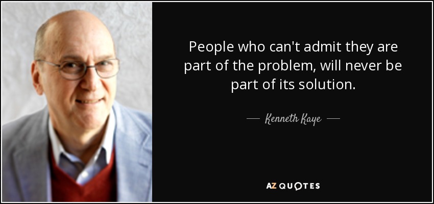 People who can't admit they are part of the problem, will never be part of its solution. - Kenneth Kaye