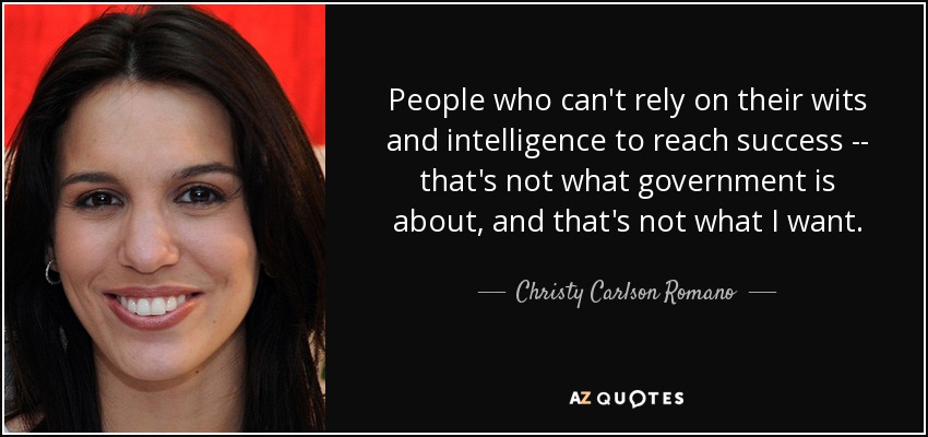 People who can't rely on their wits and intelligence to reach success -- that's not what government is about, and that's not what I want. - Christy Carlson Romano
