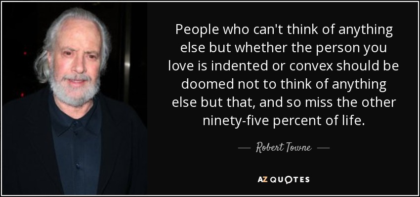 People who can't think of anything else but whether the person you love is indented or convex should be doomed not to think of anything else but that, and so miss the other ninety-five percent of life. - Robert Towne