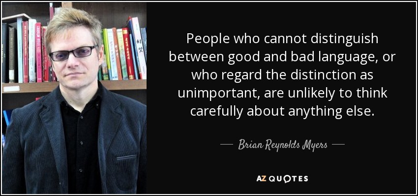 People who cannot distinguish between good and bad language, or who regard the distinction as unimportant, are unlikely to think carefully about anything else. - Brian Reynolds Myers