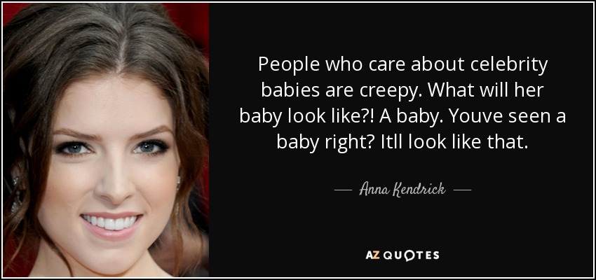 People who care about celebrity babies are creepy. What will her baby look like?! A baby. Youve seen a baby right? Itll look like that. - Anna Kendrick