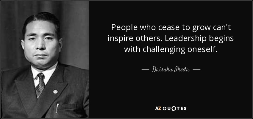 People who cease to grow can't inspire others. Leadership begins with challenging oneself. - Daisaku Ikeda