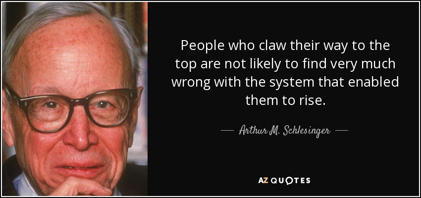 People who claw their way to the top are not likely to find very much wrong with the system that enabled them to rise. - Arthur M. Schlesinger, Jr.