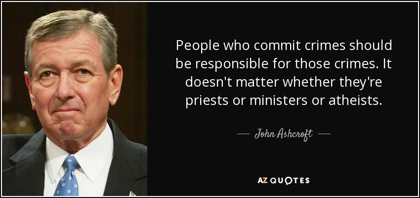 People who commit crimes should be responsible for those crimes. It doesn't matter whether they're priests or ministers or atheists. - John Ashcroft