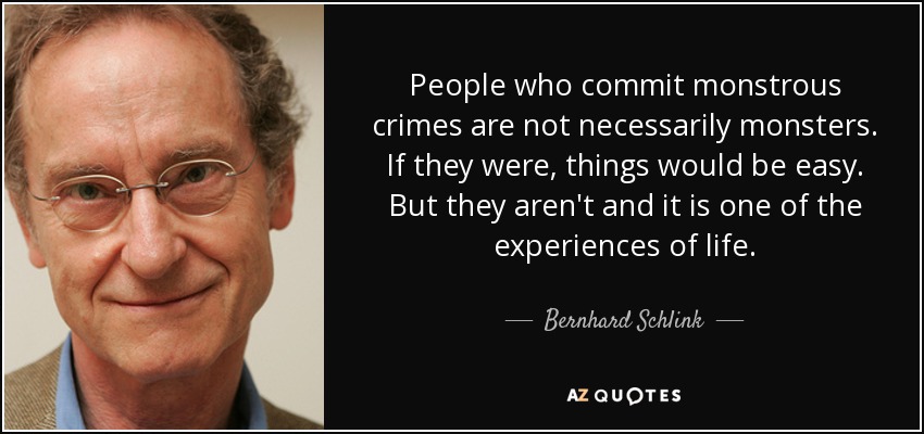 People who commit monstrous crimes are not necessarily monsters. If they were, things would be easy. But they aren't and it is one of the experiences of life. - Bernhard Schlink