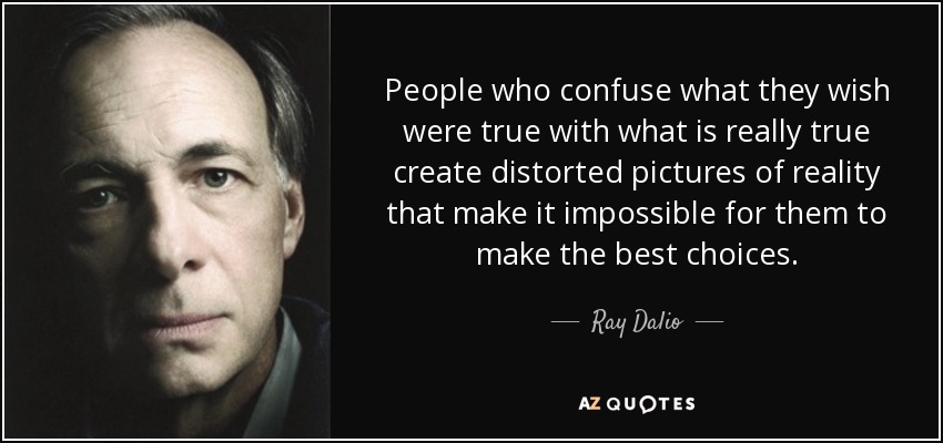 People who confuse what they wish were true with what is really true create distorted pictures of reality that make it impossible for them to make the best choices. - Ray Dalio