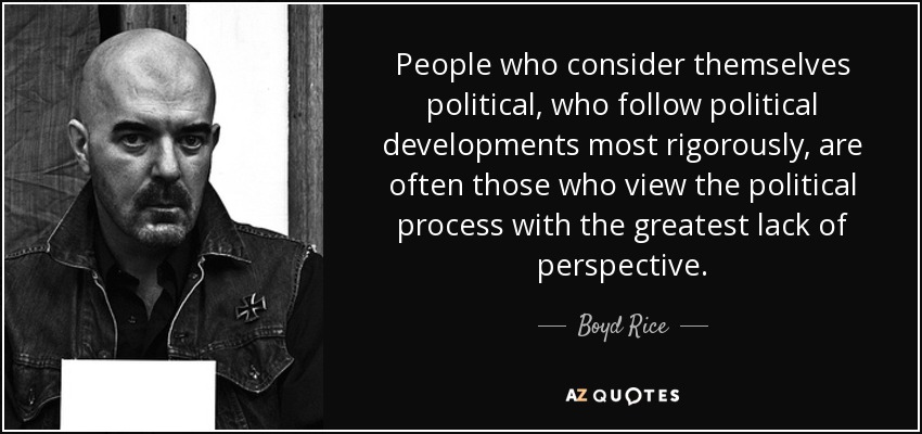 People who consider themselves political, who follow political developments most rigorously, are often those who view the political process with the greatest lack of perspective. - Boyd Rice