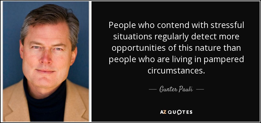 People who contend with stressful situations regularly detect more opportunities of this nature than people who are living in pampered circumstances. - Gunter Pauli