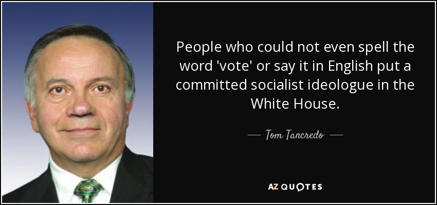 People who could not even spell the word 'vote' or say it in English put a committed socialist ideologue in the White House. - Tom Tancredo