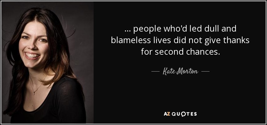 ... people who'd led dull and blameless lives did not give thanks for second chances. - Kate Morton