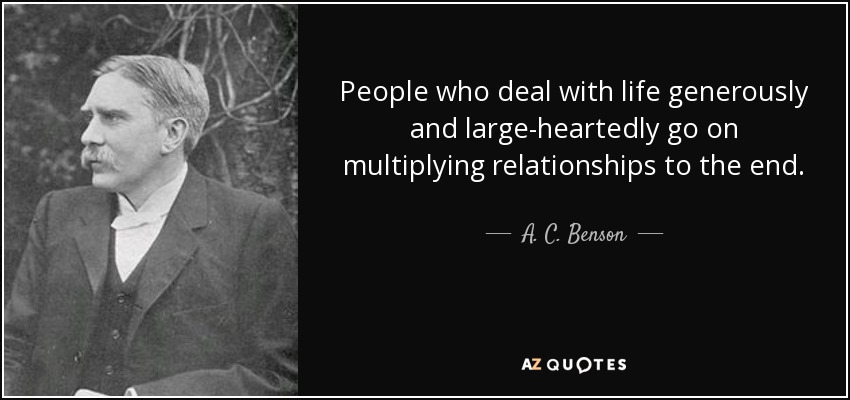 People who deal with life generously and large-heartedly go on multiplying relationships to the end. - A. C. Benson