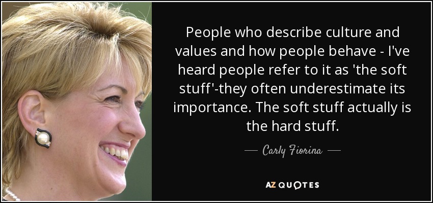 People who describe culture and values and how people behave - I've heard people refer to it as 'the soft stuff'-they often underestimate its importance. The soft stuff actually is the hard stuff. - Carly Fiorina