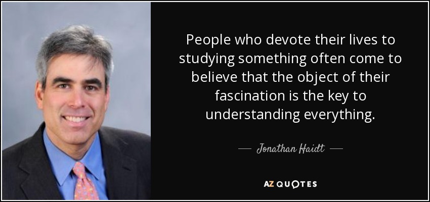 People who devote their lives to studying something often come to believe that the object of their fascination is the key to understanding everything. - Jonathan Haidt