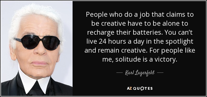People who do a job that claims to be creative have to be alone to recharge their batteries. You can’t live 24 hours a day in the spotlight and remain creative. For people like me, solitude is a victory. - Karl Lagerfeld