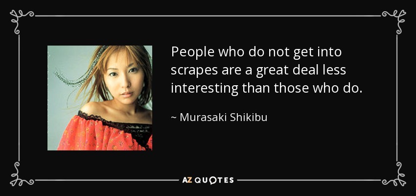 People who do not get into scrapes are a great deal less interesting than those who do. - Murasaki Shikibu