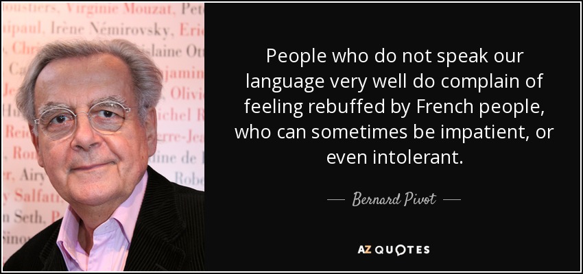 People who do not speak our language very well do complain of feeling rebuffed by French people, who can sometimes be impatient, or even intolerant. - Bernard Pivot