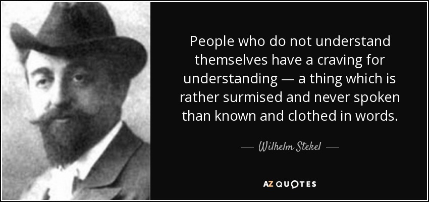 People who do not understand themselves have a craving for understanding — a thing which is rather surmised and never spoken than known and clothed in words. - Wilhelm Stekel
