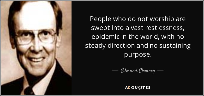 People who do not worship are swept into a vast restlessness, epidemic in the world, with no steady direction and no sustaining purpose. - Edmund Clowney
