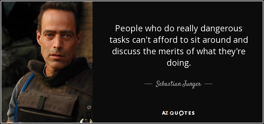 People who do really dangerous tasks can't afford to sit around and discuss the merits of what they're doing. - Sebastian Junger
