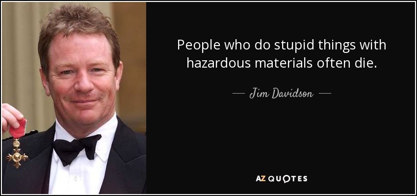 People who do stupid things with hazardous materials often die. - Jim Davidson