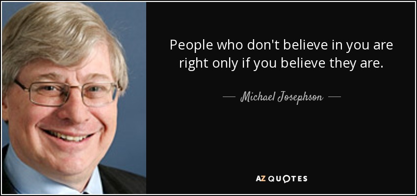 People who don't believe in you are right only if you believe they are. - Michael Josephson
