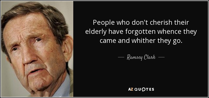 People who don't cherish their elderly have forgotten whence they came and whither they go. - Ramsey Clark