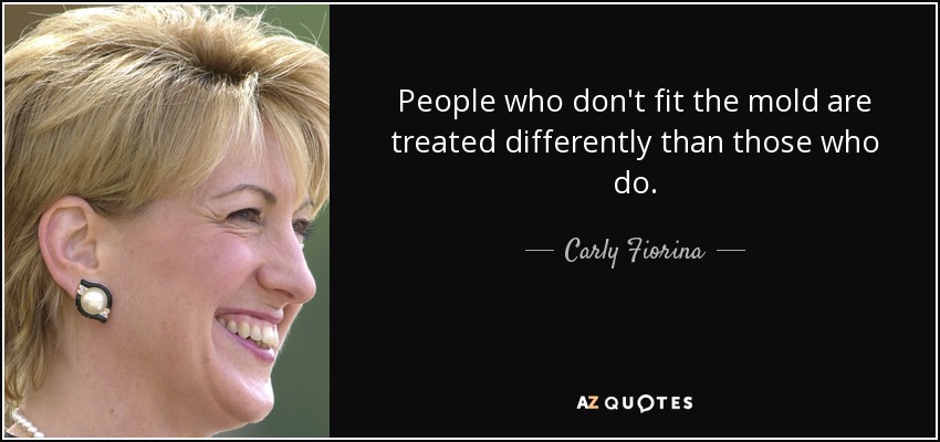 People who don't fit the mold are treated differently than those who do. - Carly Fiorina