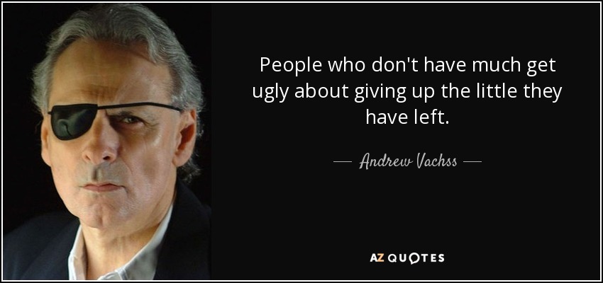 People who don't have much get ugly about giving up the little they have left. - Andrew Vachss