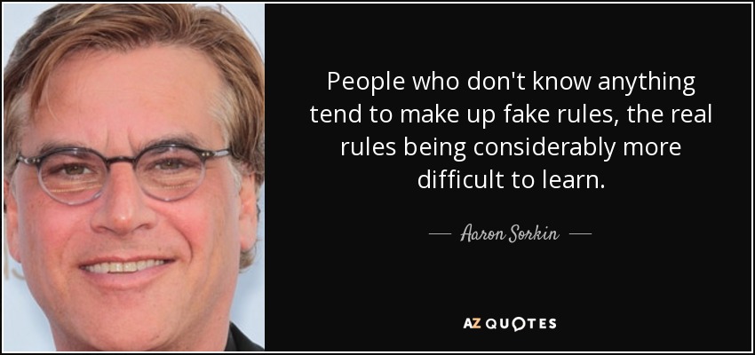 People who don't know anything tend to make up fake rules, the real rules being considerably more difficult to learn. - Aaron Sorkin