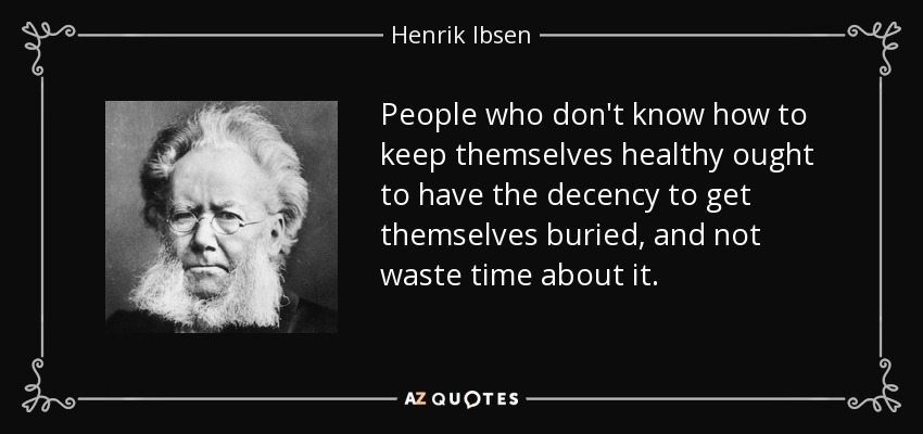 People who don't know how to keep themselves healthy ought to have the decency to get themselves buried, and not waste time about it. - Henrik Ibsen
