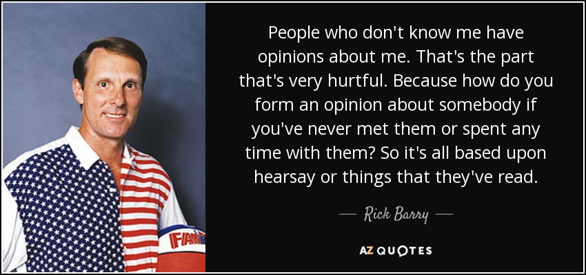 People who don't know me have opinions about me. That's the part that's very hurtful. Because how do you form an opinion about somebody if you've never met them or spent any time with them? So it's all based upon hearsay or things that they've read. - Rick Barry