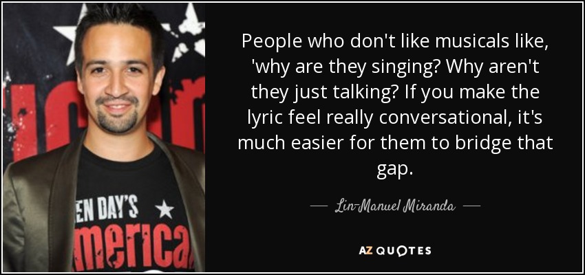People who don't like musicals like, 'why are they singing? Why aren't they just talking? If you make the lyric feel really conversational, it's much easier for them to bridge that gap. - Lin-Manuel Miranda