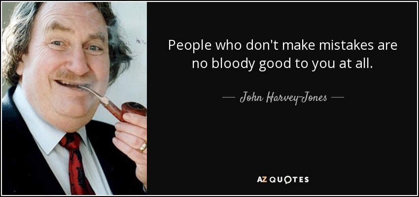People who don't make mistakes are no bloody good to you at all. - John Harvey-Jones