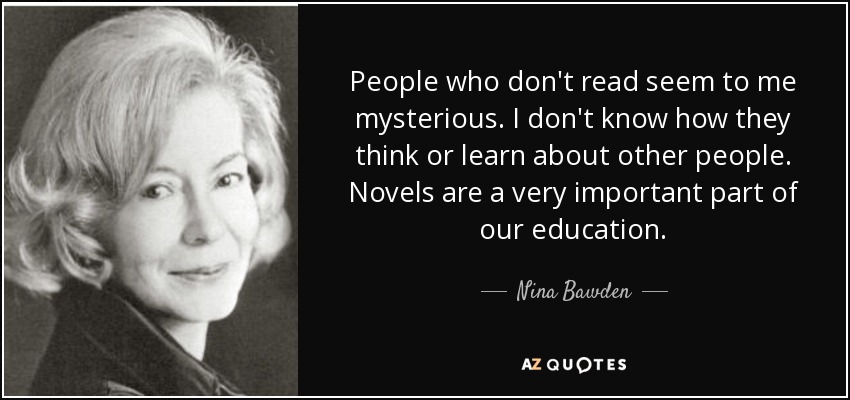 People who don't read seem to me mysterious. I don't know how they think or learn about other people. Novels are a very important part of our education. - Nina Bawden