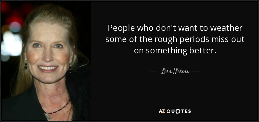People who don't want to weather some of the rough periods miss out on something better. - Lisa Niemi