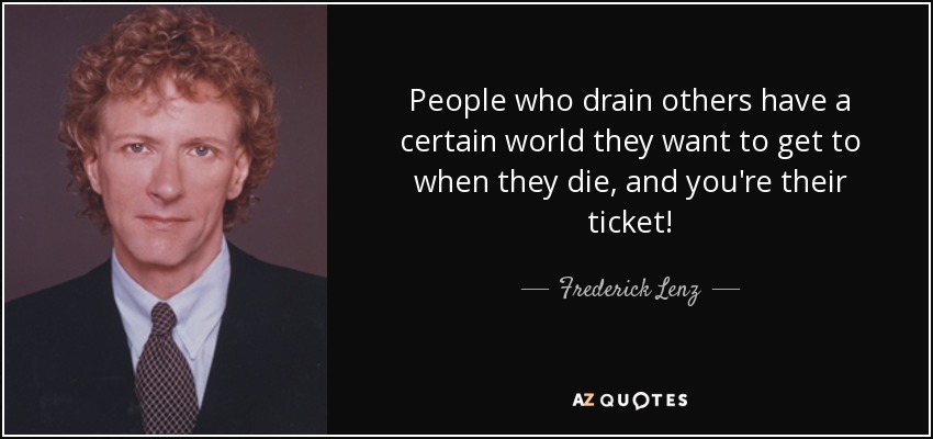 People who drain others have a certain world they want to get to when they die, and you're their ticket! - Frederick Lenz