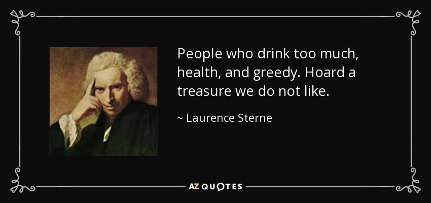 People who drink too much, health, and greedy. Hoard a treasure we do not like. - Laurence Sterne