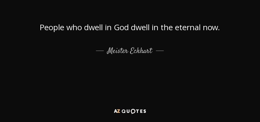 People who dwell in God dwell in the eternal now. - Meister Eckhart