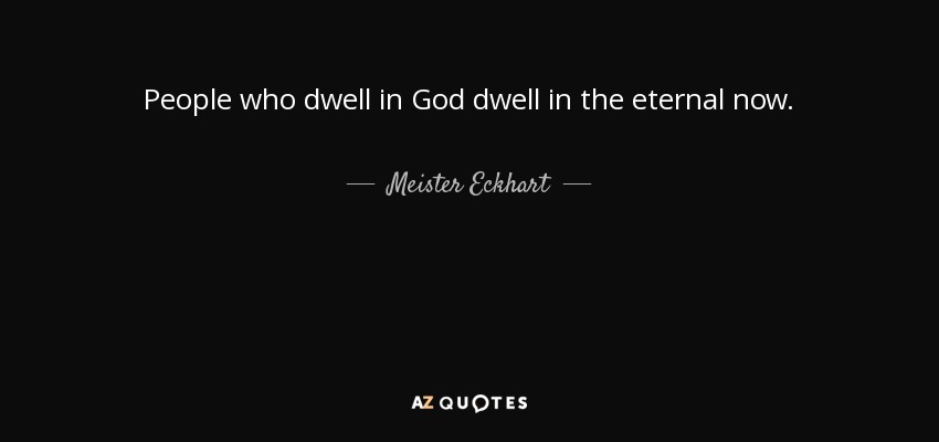 People who dwell in God dwell in the eternal now. - Meister Eckhart