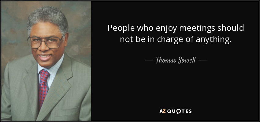 People who enjoy meetings should not be in charge of anything. - Thomas Sowell