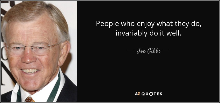 People who enjoy what they do, invariably do it well. - Joe Gibbs