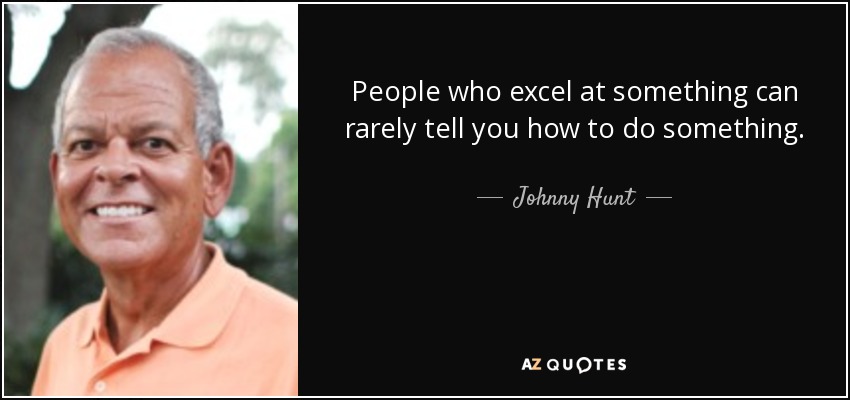 People who excel at something can rarely tell you how to do something. - Johnny Hunt