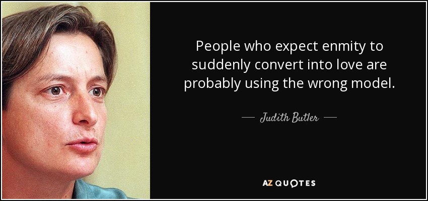 People who expect enmity to suddenly convert into love are probably using the wrong model. - Judith Butler