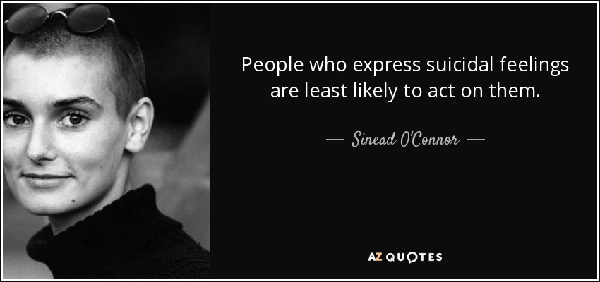 People who express suicidal feelings are least likely to act on them. - Sinead O'Connor