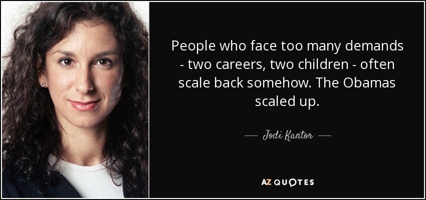 People who face too many demands - two careers, two children - often scale back somehow. The Obamas scaled up. - Jodi Kantor