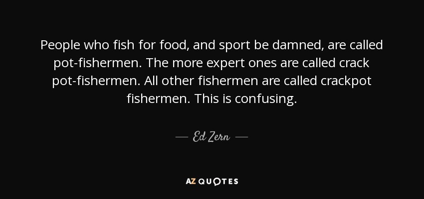 People who fish for food, and sport be damned, are called pot-fishermen. The more expert ones are called crack pot-fishermen. All other fishermen are called crackpot fishermen. This is confusing. - Ed Zern