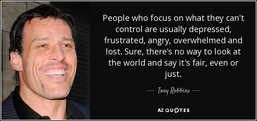People who focus on what they can't control are usually depressed, frustrated, angry, overwhelmed and lost. Sure, there's no way to look at the world and say it's fair, even or just. - Tony Robbins