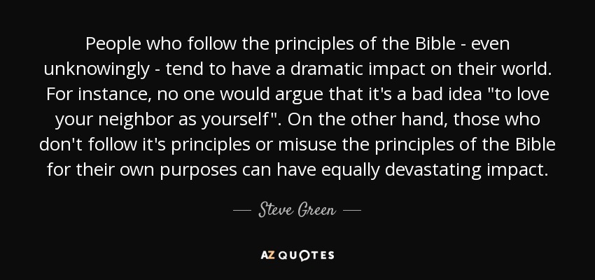 People who follow the principles of the Bible - even unknowingly - tend to have a dramatic impact on their world. For instance, no one would argue that it's a bad idea 